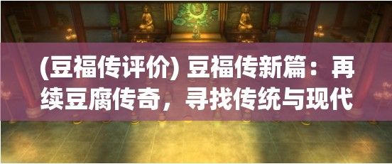 (豆福传评价) 豆福传新篇：再续豆腐传奇，寻找传统与现代交织中的豆香情怀